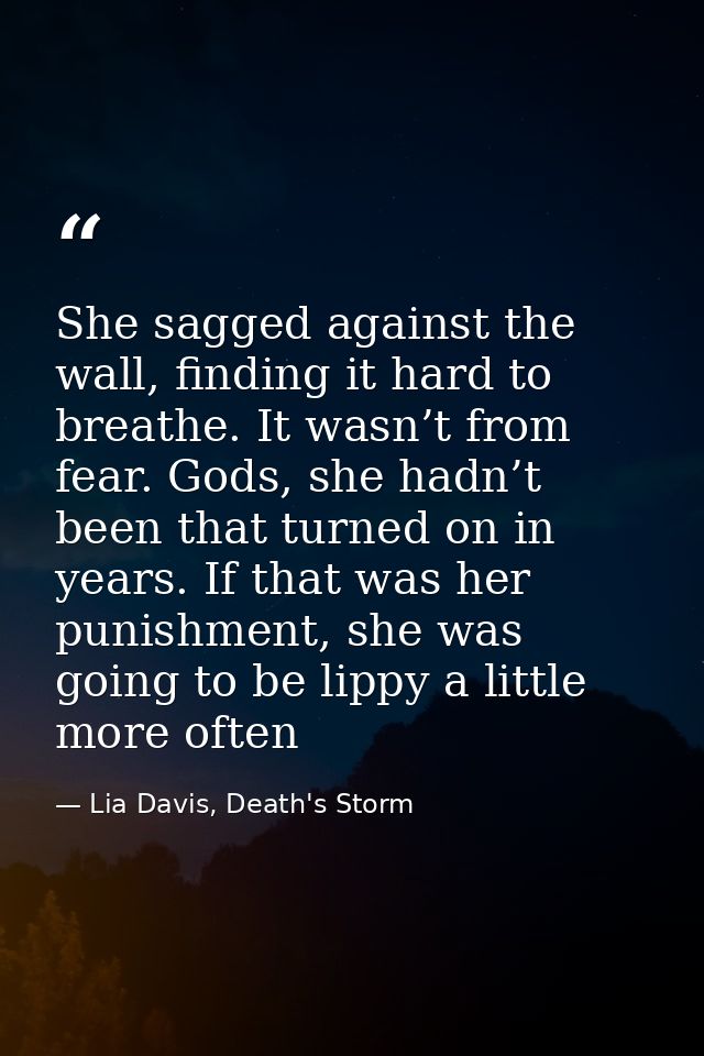 She sagged against the wall, finding it hard to breathe. It wasn’t from fear. Gods, she hadn’t been that turned on in ye — Lia Davis, Death's Storm