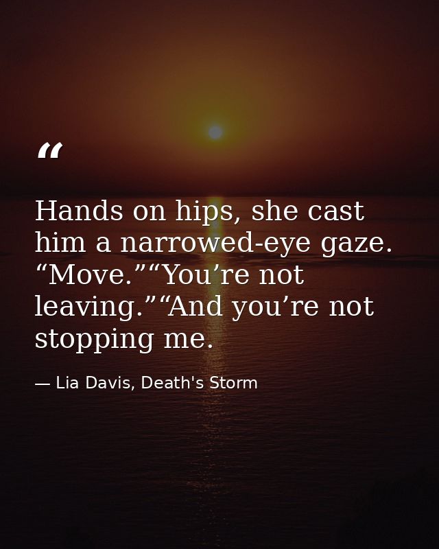 Hands on hips, she cast him a narrowed-eye gaze. “Move.”“You’re not leaving.”“And you’re not stopping me. — Lia Davis, Death's Storm