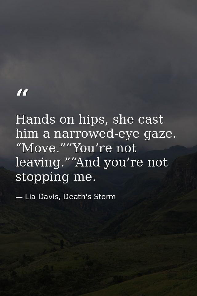 Hands on hips, she cast him a narrowed-eye gaze. “Move.”“You’re not leaving.”“And you’re not stopping me. — Lia Davis, Death's Storm