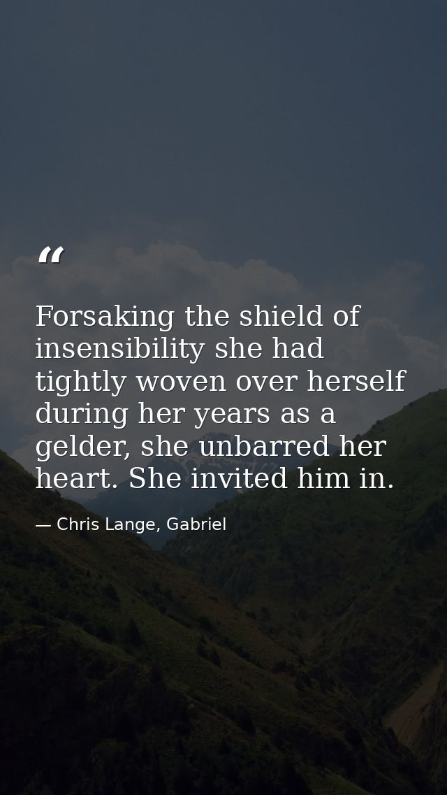 Forsaking the shield of insensibility she had tightly woven over herself during her years as a gelder, she unbarred her  — Chris Lange, Gabriel
