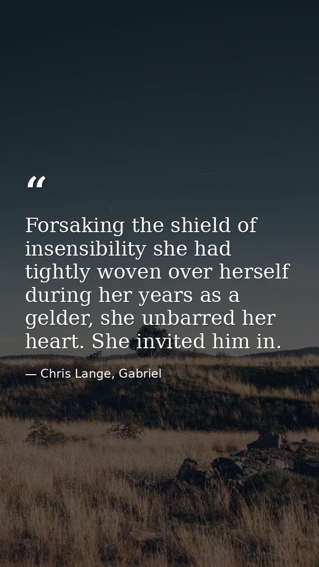 Forsaking the shield of insensibility she had tightly woven over herself during her years as a gelder, she unbarred her  — Chris Lange, Gabriel