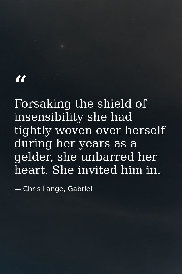 Forsaking the shield of insensibility she had tightly woven over herself during her years as a gelder, she unbarred her  — Chris Lange, Gabriel
