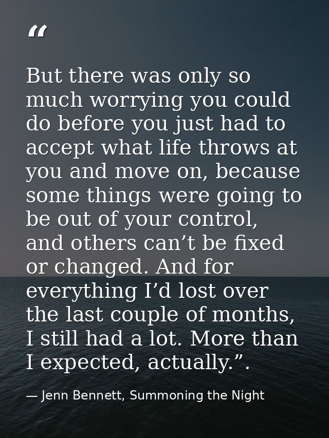 But there was only so much worrying you could do before you just had to accept what life throws at you and move on, beca — Jenn Bennett, Summoning the Night