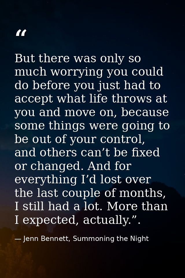 But there was only so much worrying you could do before you just had to accept what life throws at you and move on, beca — Jenn Bennett, Summoning the Night