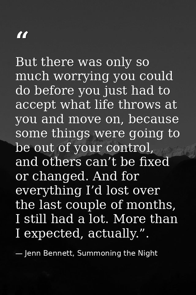 But there was only so much worrying you could do before you just had to accept what life throws at you and move on, beca — Jenn Bennett, Summoning the Night