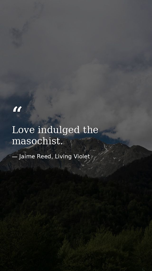 Love indulged the masochist. — Jaime Reed, Living Violet