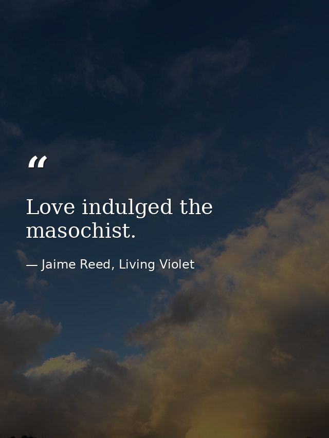 Love indulged the masochist. — Jaime Reed, Living Violet