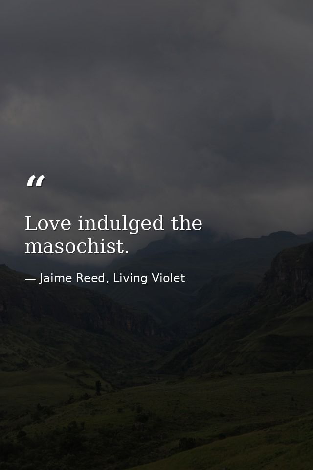 Love indulged the masochist. — Jaime Reed, Living Violet