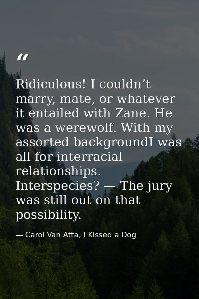 Ridiculous! I couldn’t marry, mate, or whatever it entailed with Zane. He was a werewolf. With my assorted backgroundI w — Carol Van Atta, I Kissed a Dog