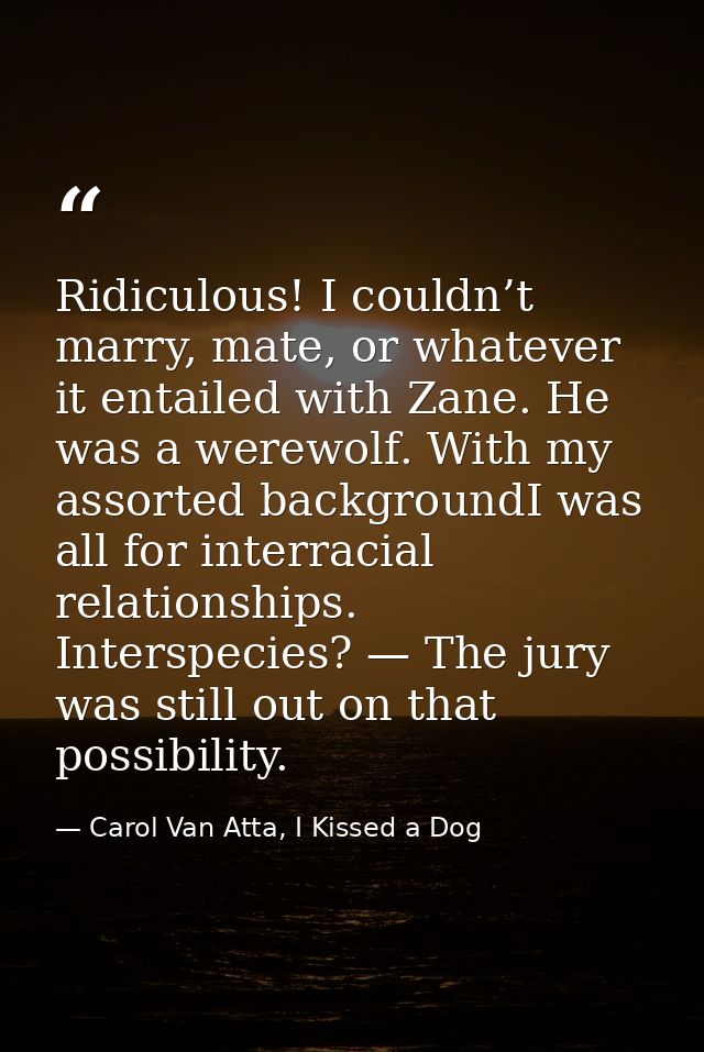 Ridiculous! I couldn’t marry, mate, or whatever it entailed with Zane. He was a werewolf. With my assorted backgroundI w — Carol Van Atta, I Kissed a Dog