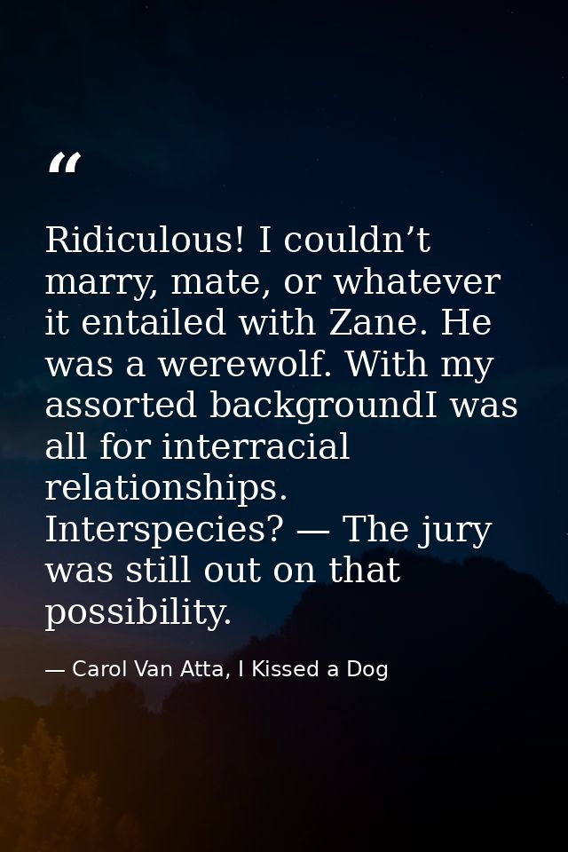 Ridiculous! I couldn’t marry, mate, or whatever it entailed with Zane. He was a werewolf. With my assorted backgroundI w — Carol Van Atta, I Kissed a Dog