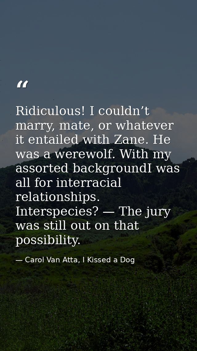 Ridiculous! I couldn’t marry, mate, or whatever it entailed with Zane. He was a werewolf. With my assorted backgroundI w — Carol Van Atta, I Kissed a Dog