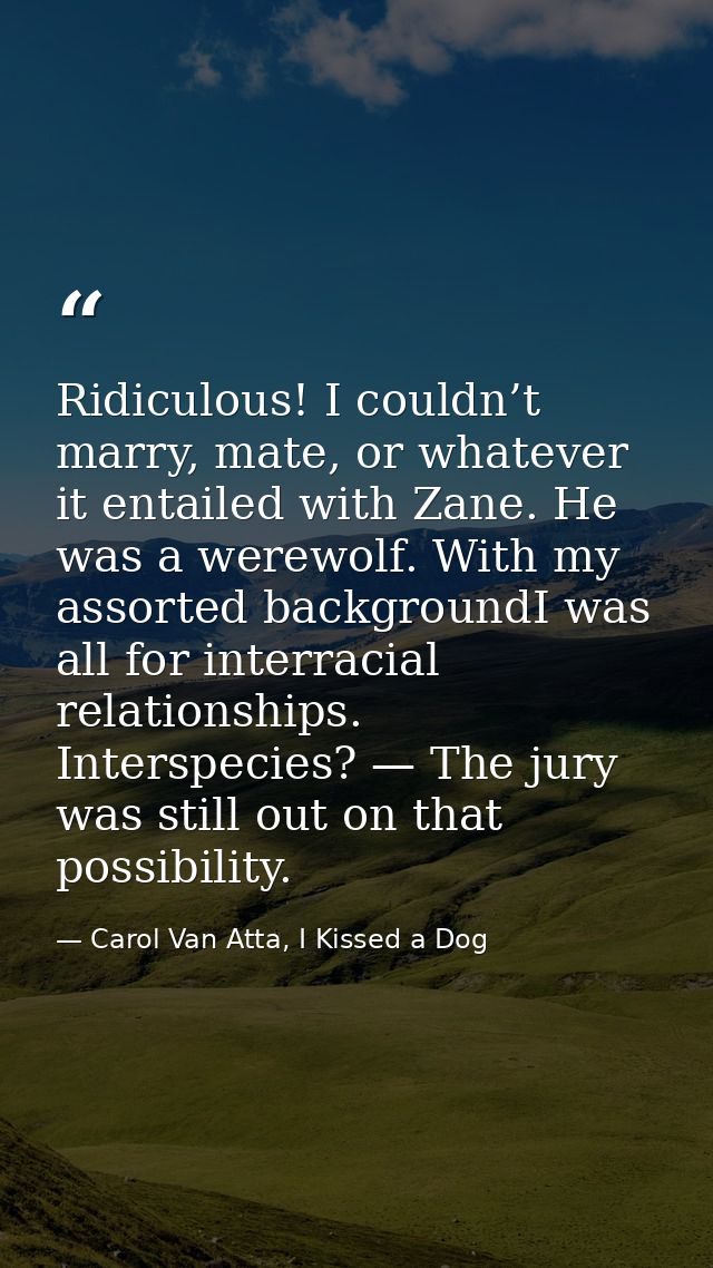 Ridiculous! I couldn’t marry, mate, or whatever it entailed with Zane. He was a werewolf. With my assorted backgroundI w — Carol Van Atta, I Kissed a Dog
