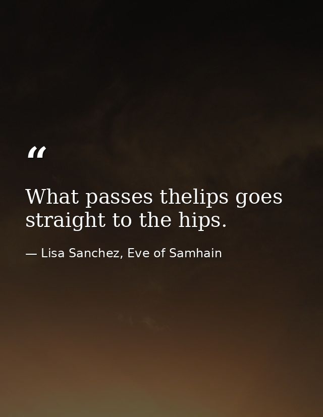 What passes thelips goes straight to the hips. — Lisa Sanchez, Eve of Samhain