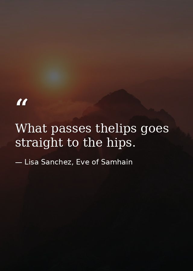 What passes thelips goes straight to the hips. — Lisa Sanchez, Eve of Samhain