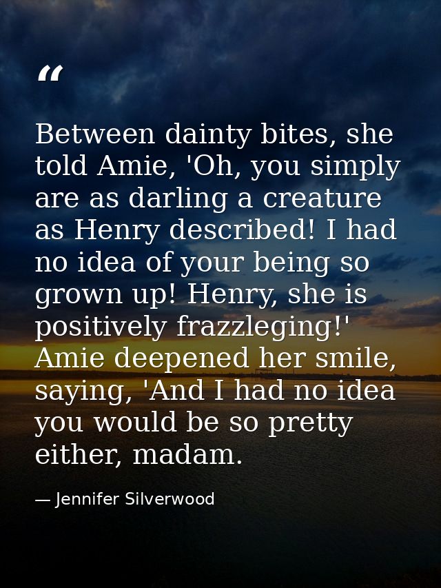 Between dainty bites, she told Amie, 'Oh, you simply are as darling a creature as Henry described! I had no idea of your — Jennifer Silverwood