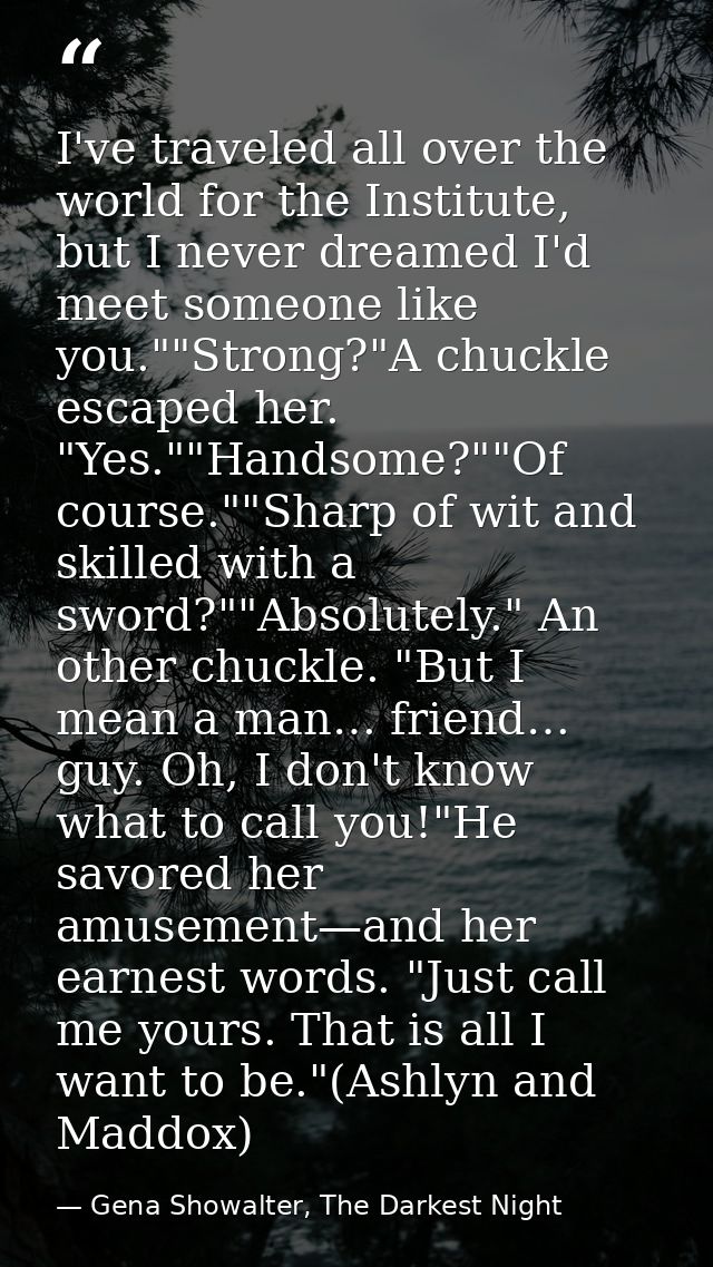 I've traveled all over the world for the Institute, but I never dreamed I'd meet someone like you.""Strong?"A chuckle es — Gena Showalter, The Darkest Night