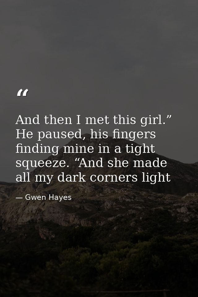And then I met this girl.” He paused, his fingers finding mine in a tight squeeze. “And she made all my dark corners lig — Gwen Hayes