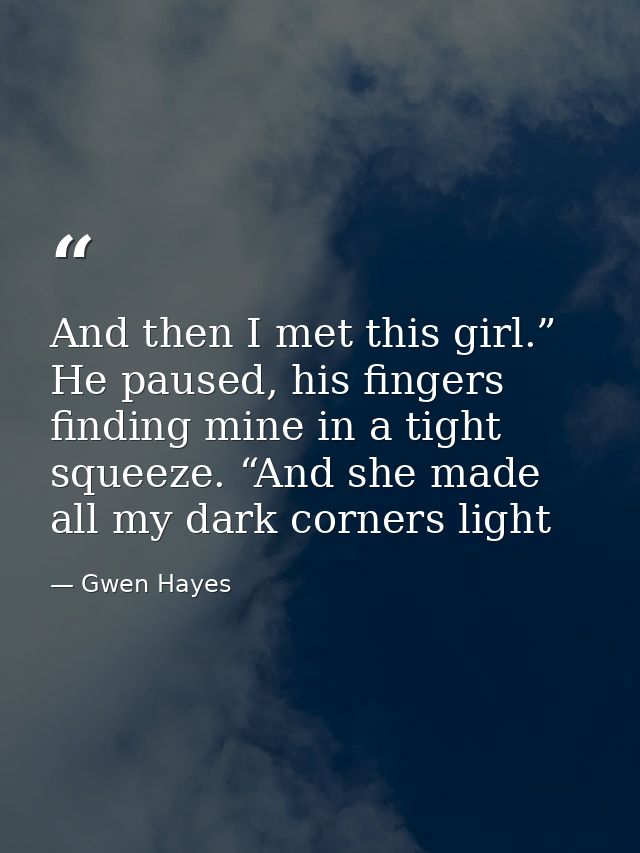 And then I met this girl.” He paused, his fingers finding mine in a tight squeeze. “And she made all my dark corners lig — Gwen Hayes
