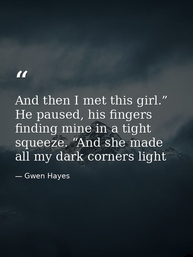 And then I met this girl.” He paused, his fingers finding mine in a tight squeeze. “And she made all my dark corners lig — Gwen Hayes