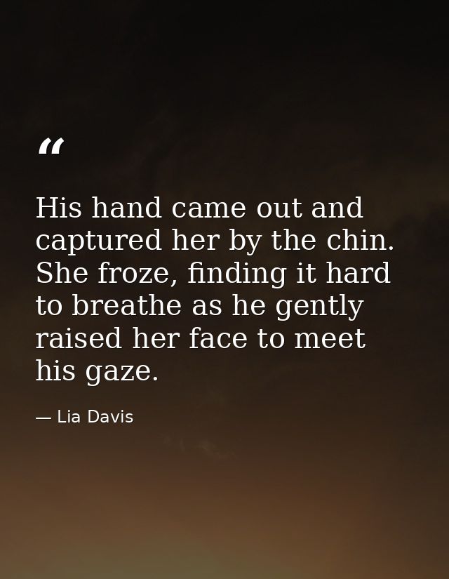 His hand came out and captured her by the chin. She froze, finding it hard to breathe as he gently raised her face to me — Lia Davis