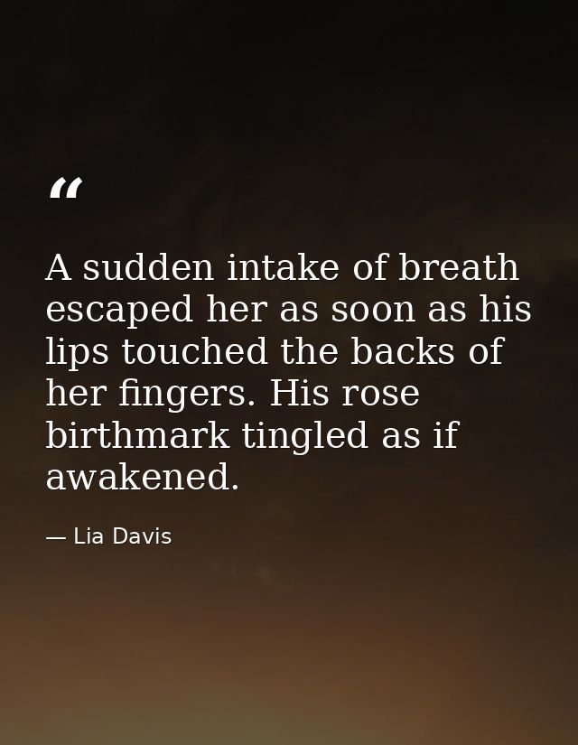 A sudden intake of breath escaped her as soon as his lips touched the backs of her fingers. His rose birthmark tingled a — Lia Davis