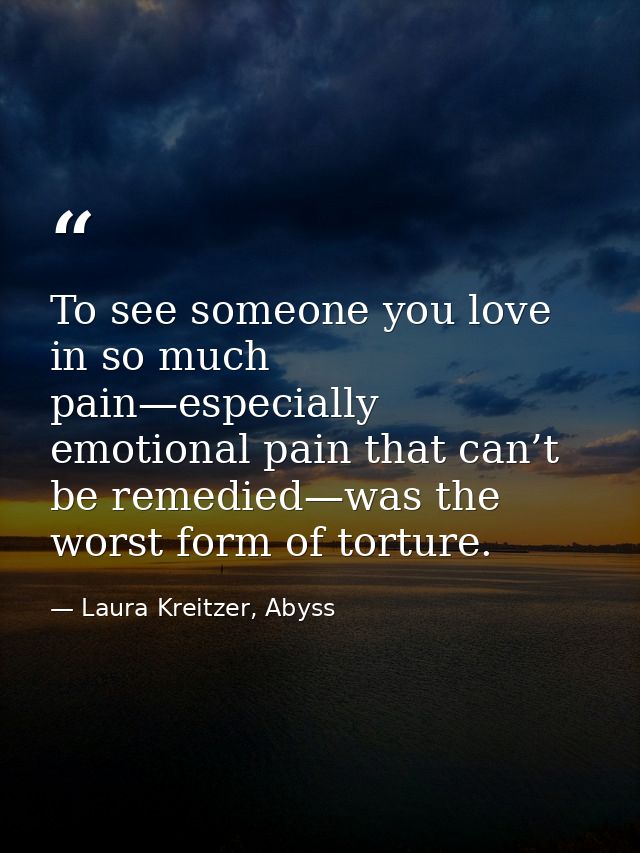 To see someone you love in so much pain—especially emotional pain that can’t be remedied—was the worst form of torture. — Laura Kreitzer, Abyss