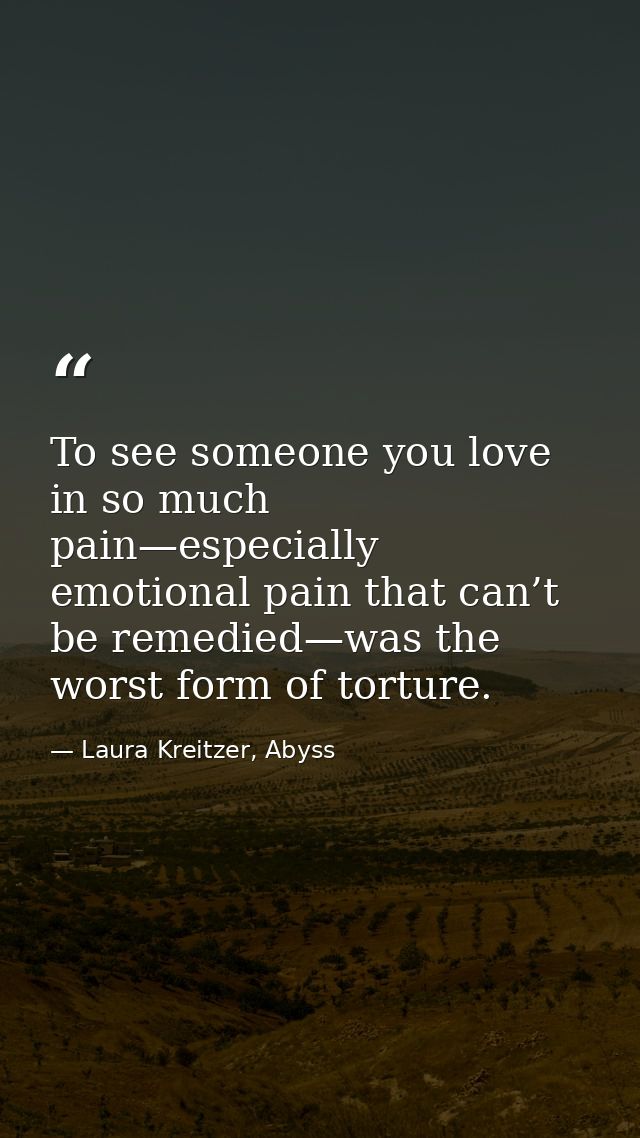 To see someone you love in so much pain—especially emotional pain that can’t be remedied—was the worst form of torture. — Laura Kreitzer, Abyss