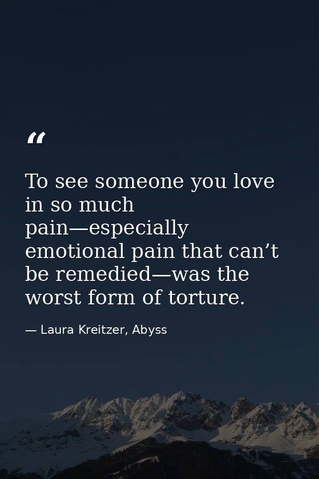 To see someone you love in so much pain—especially emotional pain that can’t be remedied—was the worst form of torture. — Laura Kreitzer, Abyss
