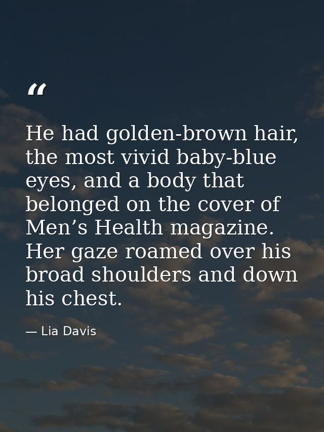 He had golden-brown hair, the most vivid baby-blue eyes, and a body that belonged on the cover of Men’s Health magazine. — Lia Davis