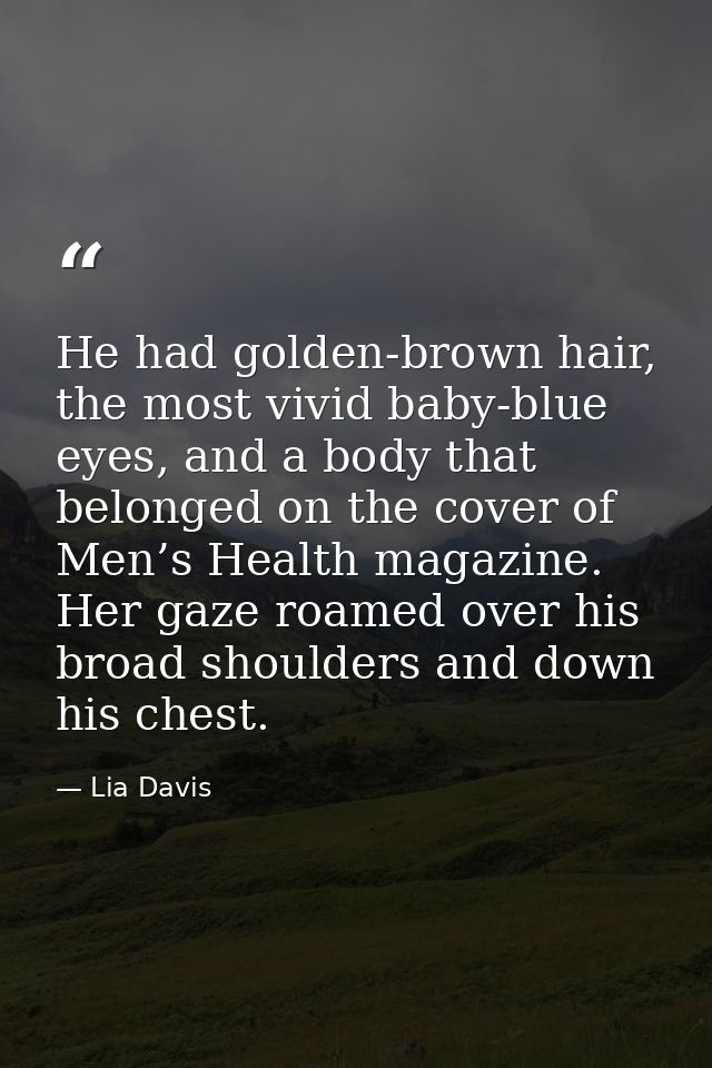 He had golden-brown hair, the most vivid baby-blue eyes, and a body that belonged on the cover of Men’s Health magazine. — Lia Davis