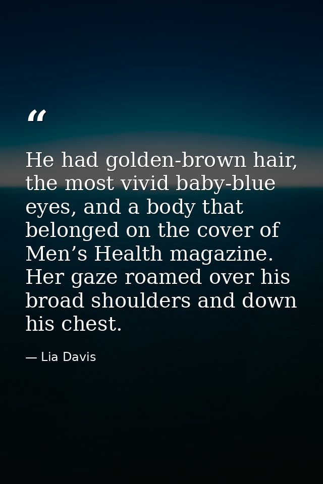 He had golden-brown hair, the most vivid baby-blue eyes, and a body that belonged on the cover of Men’s Health magazine. — Lia Davis