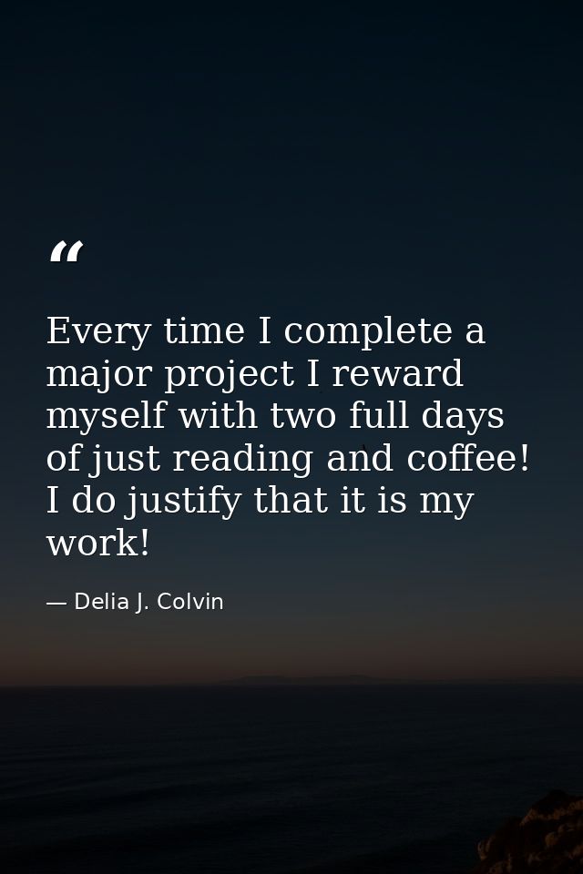 Every time I complete a major project I reward myself with two full days of just reading and coffee! I do justify that i — Delia J. Colvin