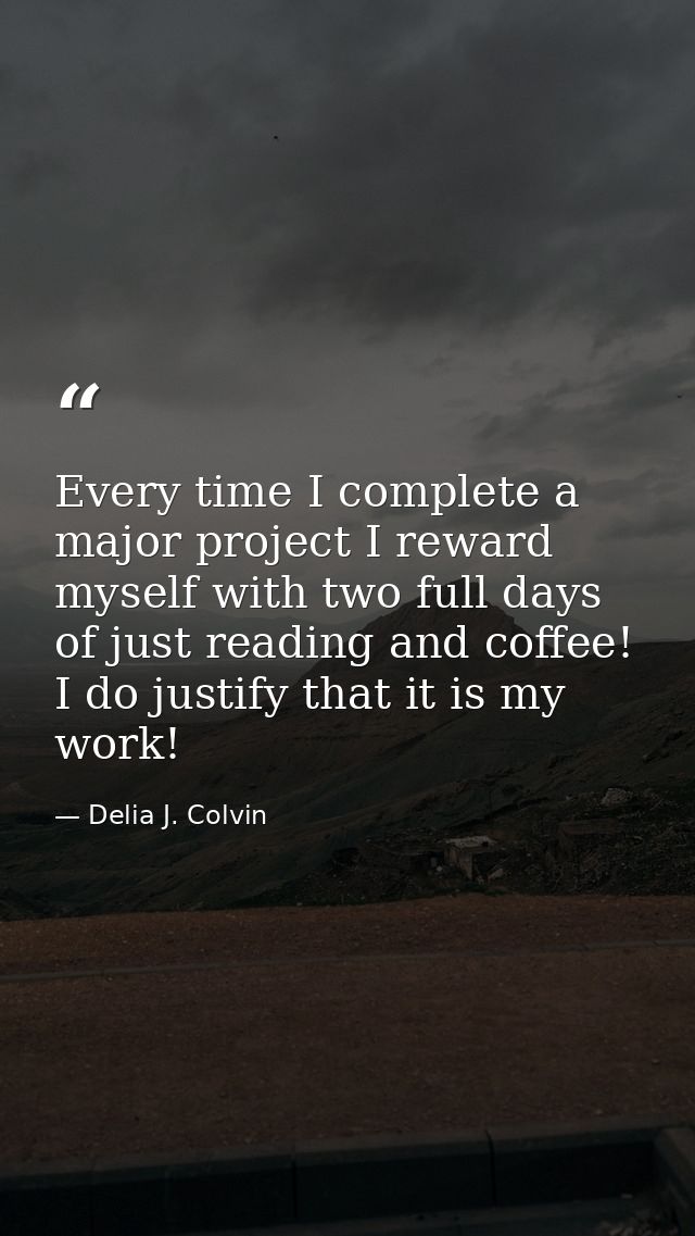 Every time I complete a major project I reward myself with two full days of just reading and coffee! I do justify that i — Delia J. Colvin