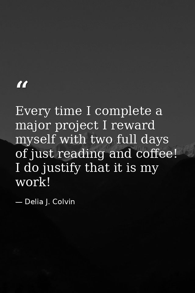 Every time I complete a major project I reward myself with two full days of just reading and coffee! I do justify that i — Delia J. Colvin