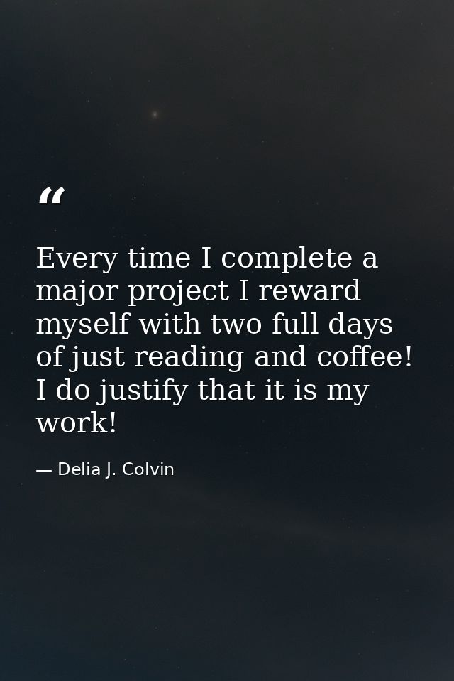 Every time I complete a major project I reward myself with two full days of just reading and coffee! I do justify that i — Delia J. Colvin