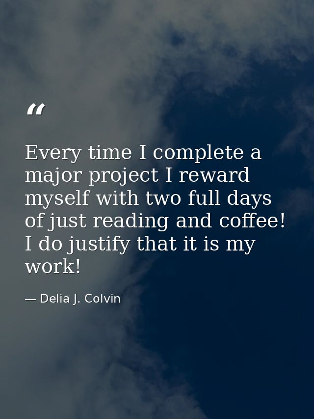 Every time I complete a major project I reward myself with two full days of just reading and coffee! I do justify that i — Delia J. Colvin