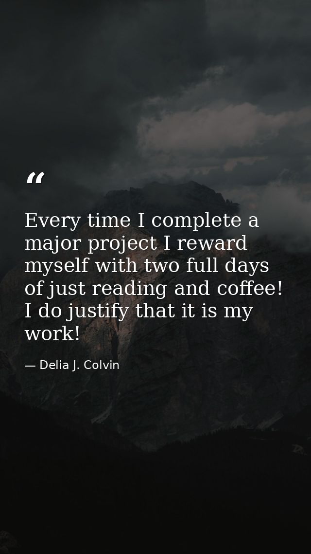 Every time I complete a major project I reward myself with two full days of just reading and coffee! I do justify that i — Delia J. Colvin