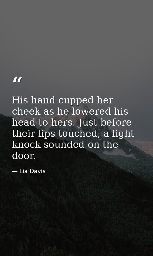 His hand cupped her cheek as he lowered his head to hers. Just before their lips touched, a light knock sounded on the d — Lia Davis