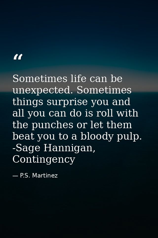 Sometimes life can be unexpected. Sometimes things surprise you and all you can do is roll with the punches or let them  — P.S. Martinez