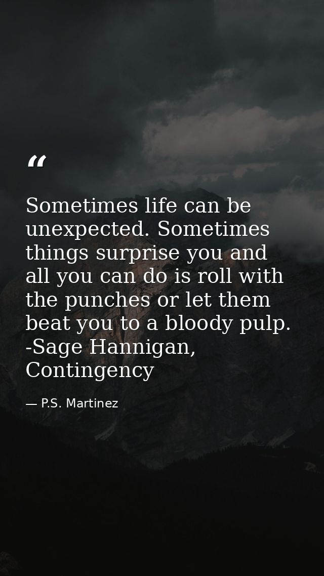 Sometimes life can be unexpected. Sometimes things surprise you and all you can do is roll with the punches or let them  — P.S. Martinez