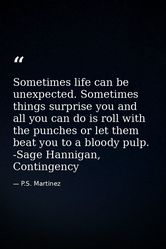 Sometimes life can be unexpected. Sometimes things surprise you and all you can do is roll with the punches or let them  — P.S. Martinez