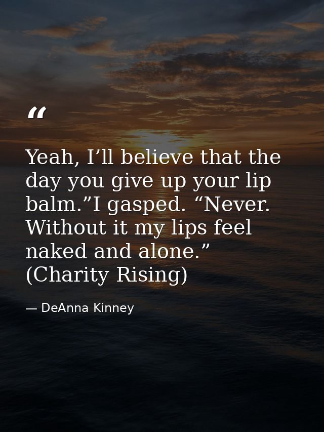 Yeah, I’ll believe that the day you give up your lip balm.”I gasped. “Never. Without it my lips feel naked and alone.” ( — DeAnna Kinney
