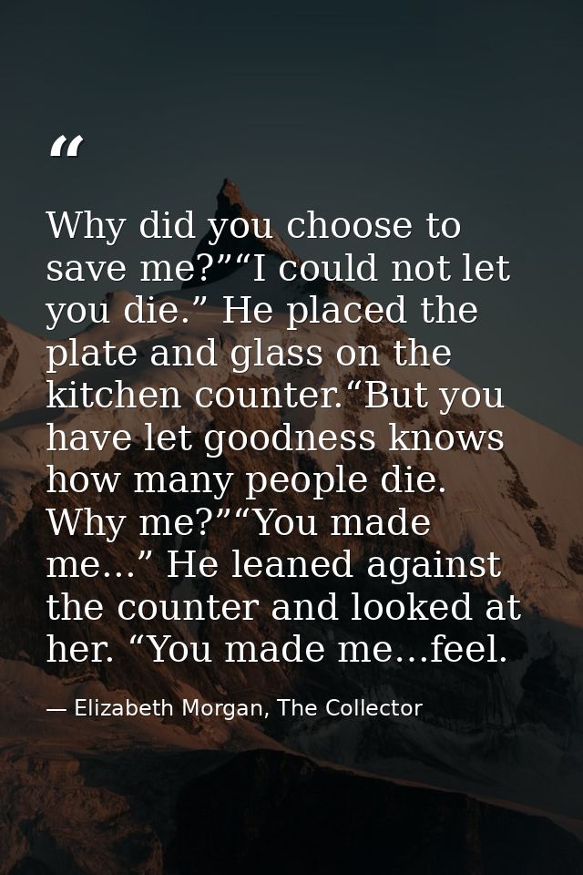 Why did you choose to save me?”“I could not let you die.” He placed the plate and glass on the kitchen counter.“But you  — Elizabeth Morgan, The Collector