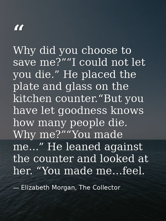Why did you choose to save me?”“I could not let you die.” He placed the plate and glass on the kitchen counter.“But you  — Elizabeth Morgan, The Collector