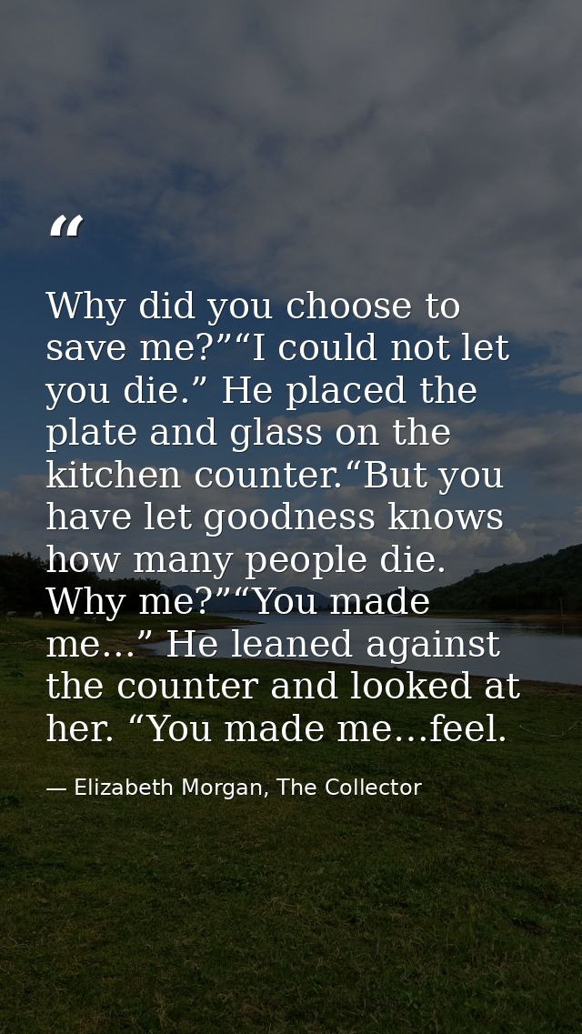 Why did you choose to save me?”“I could not let you die.” He placed the plate and glass on the kitchen counter.“But you  — Elizabeth Morgan, The Collector