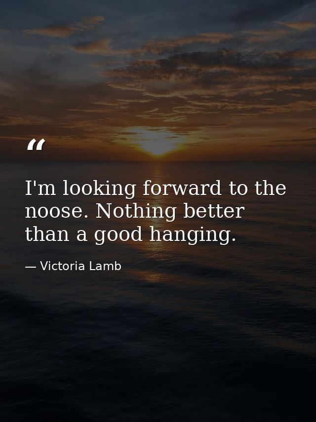 I'm looking forward to the noose. Nothing better than a good hanging. — Victoria Lamb