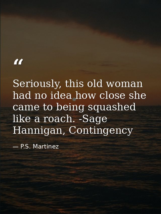 Seriously, this old woman had no idea how close she came to being squashed like a roach. -Sage Hannigan, Contingency — P.S. Martinez