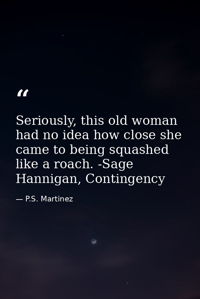 Seriously, this old woman had no idea how close she came to being squashed like a roach. -Sage Hannigan, Contingency — P.S. Martinez