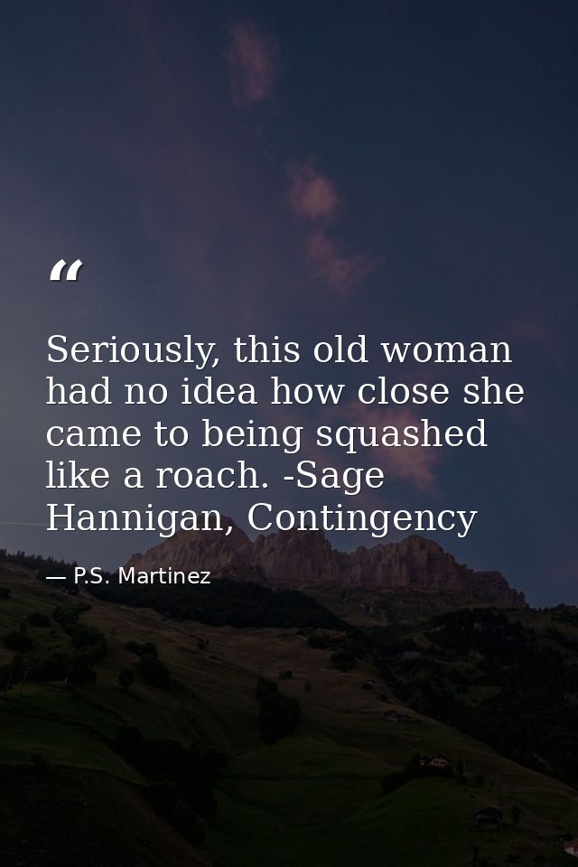 Seriously, this old woman had no idea how close she came to being squashed like a roach. -Sage Hannigan, Contingency — P.S. Martinez